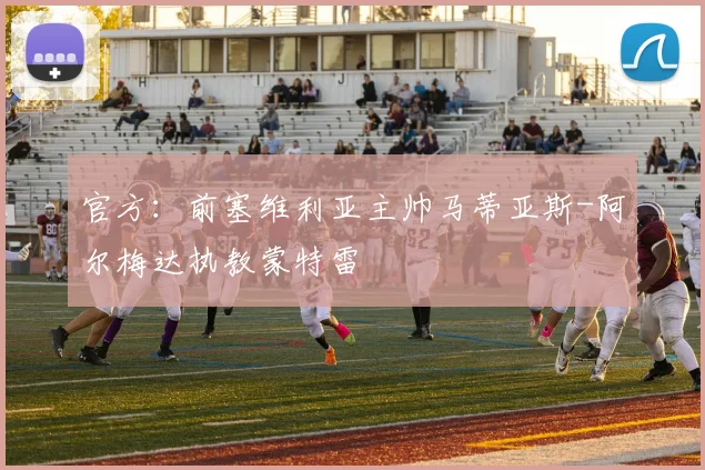 官方：前塞维利亚主帅马蒂亚斯-阿尔梅达执教蒙特雷