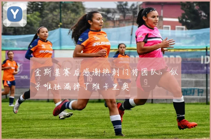 金斯基赛后感谢热刺门将团队，似乎唯独漏掉了维卡里奥